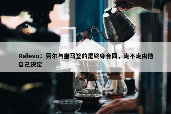 Relevo：劳尔与皇马签的是终身合同，走不走由他自己决定