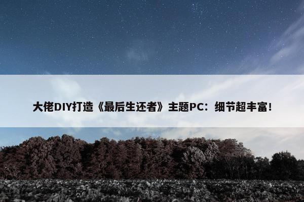 大佬DIY打造《最后生还者》主题PC：细节超丰富！