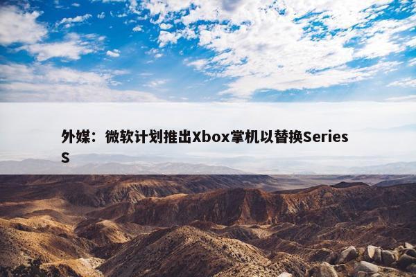 外媒：微软计划推出Xbox掌机以替换Series S