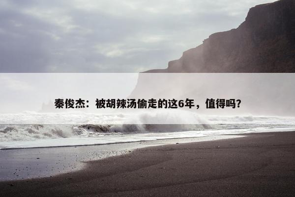 秦俊杰：被胡辣汤偷走的这6年，值得吗？