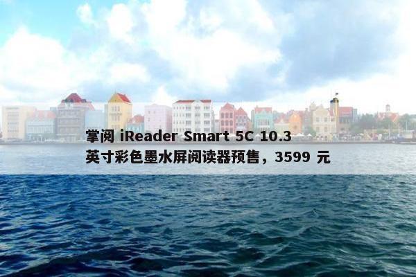 掌阅 iReader Smart 5C 10.3 英寸彩色墨水屏阅读器预售，3599 元