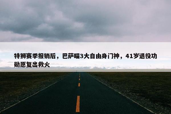 特狮赛季报销后，巴萨瞄3大自由身门神，41岁退役功勋愿复出救火