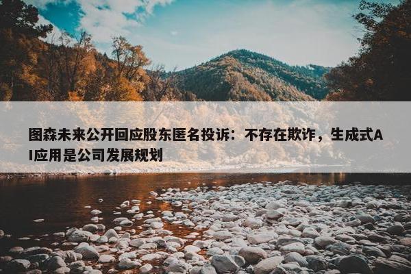 图森未来公开回应股东匿名投诉：不存在欺诈，生成式AI应用是公司发展规划