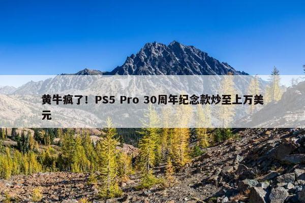 黄牛疯了！PS5 Pro 30周年纪念款炒至上万美元