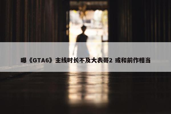 曝《GTA6》主线时长不及大表哥2 或和前作相当