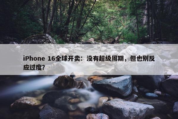 iPhone 16全球开卖：没有超级周期，但也别反应过度？