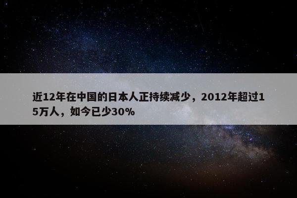 近12年在中国的日本人正持续减少，2012年超过15万人，如今已少30%