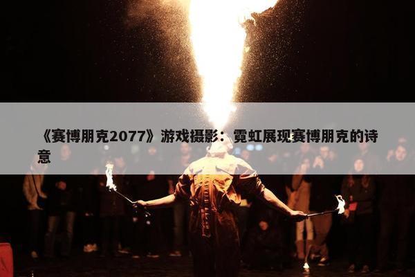 《赛博朋克2077》游戏摄影：霓虹展现赛博朋克的诗意