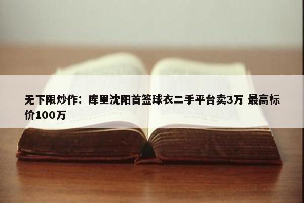 无下限炒作：库里沈阳首签球衣二手平台卖3万 最高标价100万