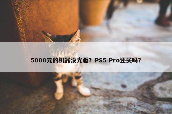 5000元的机器没光驱？PS5 Pro还买吗？