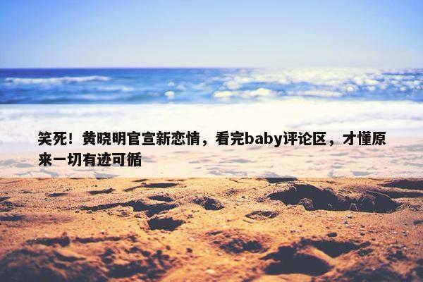 笑死！黄晓明官宣新恋情，看完baby评论区，才懂原来一切有迹可循