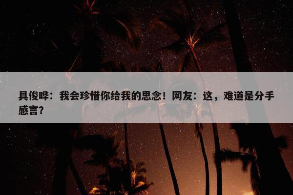 具俊晔：我会珍惜你给我的思念！网友：这，难道是分手感言？