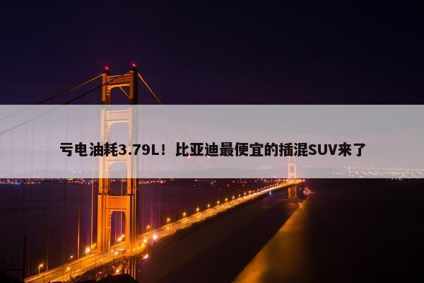 亏电油耗3.79L！比亚迪最便宜的插混SUV来了