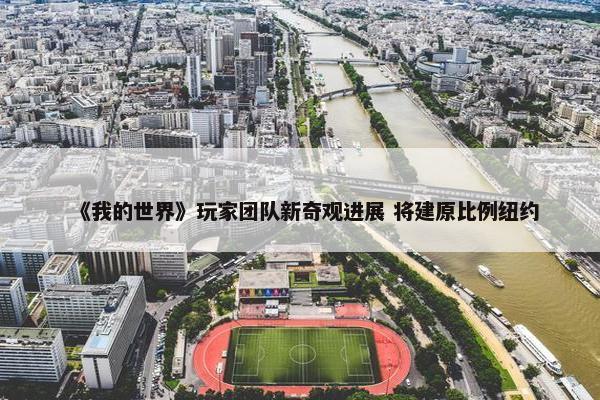 《我的世界》玩家团队新奇观进展 将建原比例纽约