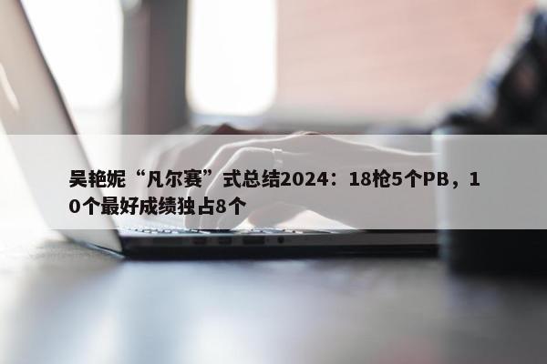 吴艳妮“凡尔赛”式总结2024：18枪5个PB，10个最好成绩独占8个