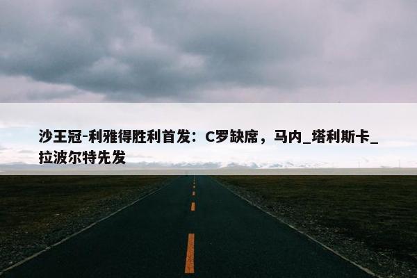 沙王冠-利雅得胜利首发：C罗缺席，马内_塔利斯卡_拉波尔特先发