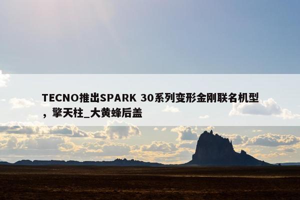 TECNO推出SPARK 30系列变形金刚联名机型，擎天柱_大黄蜂后盖