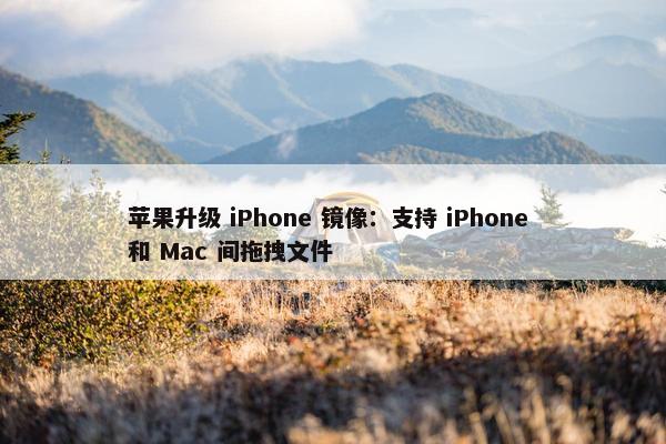 苹果升级 iPhone 镜像：支持 iPhone 和 Mac 间拖拽文件