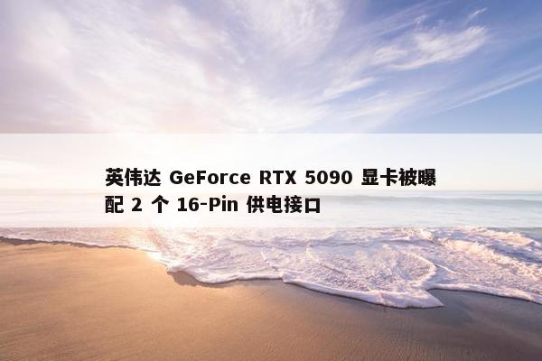 英伟达 GeForce RTX 5090 显卡被曝配 2 个 16-Pin 供电接口