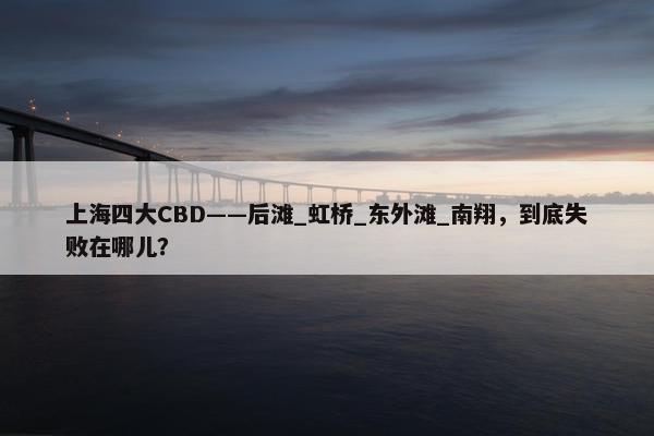 上海四大CBD——后滩_虹桥_东外滩_南翔，到底失败在哪儿？