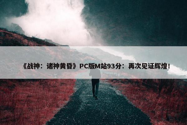 《战神：诸神黄昏》PC版M站93分：再次见证辉煌！