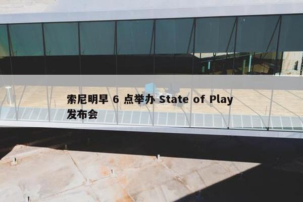 索尼明早 6 点举办 State of Play 发布会