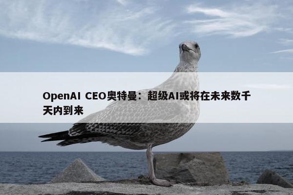 OpenAI CEO奥特曼：超级AI或将在未来数千天内到来