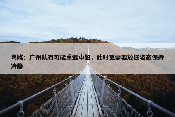 粤媒：广州队有可能重返中超，此时更需要放低姿态保持冷静