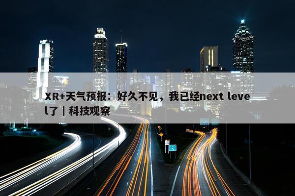 XR+天气预报：好久不见，我已经next level了｜科技观察