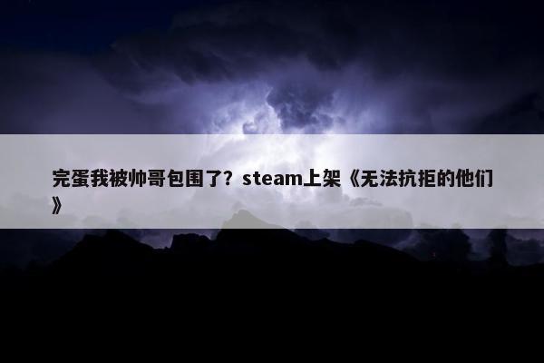 完蛋我被帅哥包围了？steam上架《无法抗拒的他们》