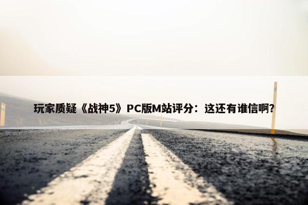 玩家质疑《战神5》PC版M站评分：这还有谁信啊？