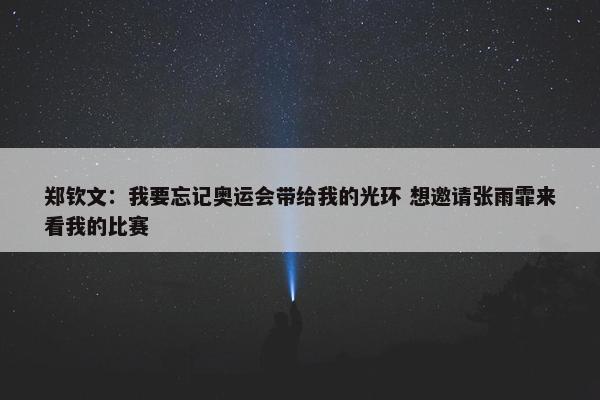 郑钦文：我要忘记奥运会带给我的光环 想邀请张雨霏来看我的比赛