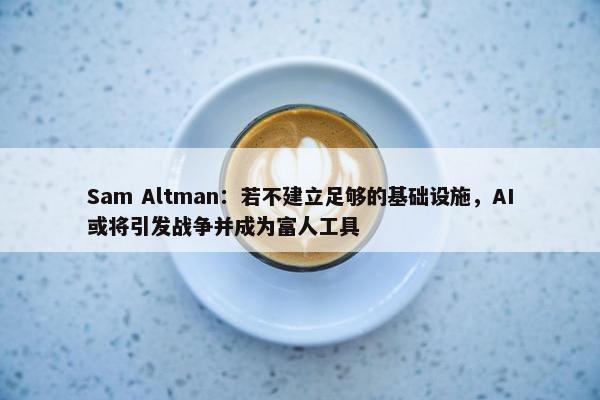 Sam Altman：若不建立足够的基础设施，AI或将引发战争并成为富人工具