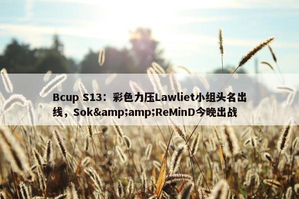 Bcup S13：彩色力压Lawliet小组头名出线，Sok&amp;ReMinD今晚出战