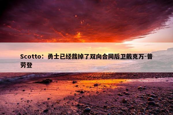 Scotto：勇士已经裁掉了双向合同后卫戴克万-普劳登