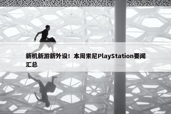 新机新游新外设！本周索尼PlayStation要闻汇总