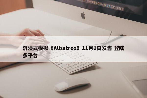 沉浸式模拟《Albatroz》11月1日发售 登陆多平台