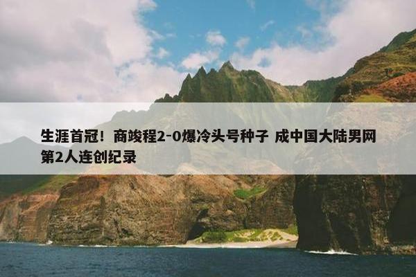 生涯首冠！商竣程2-0爆冷头号种子 成中国大陆男网第2人连创纪录