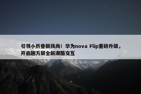 引领小折叠新风尚！华为nova Flip重磅升级，开启趣方屏全新潮酷交互