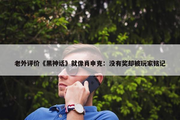 老外评价《黑神话》就像肖申克：没有奖却被玩家铭记