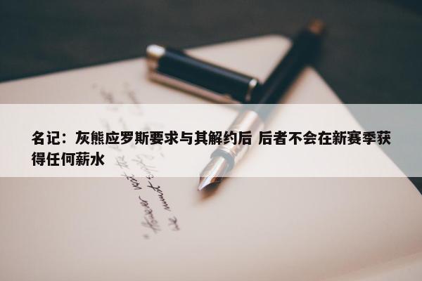 名记：灰熊应罗斯要求与其解约后 后者不会在新赛季获得任何薪水