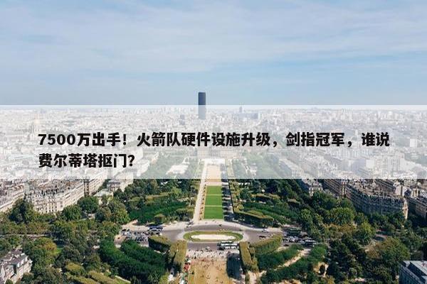 7500万出手！火箭队硬件设施升级，剑指冠军，谁说费尔蒂塔抠门？