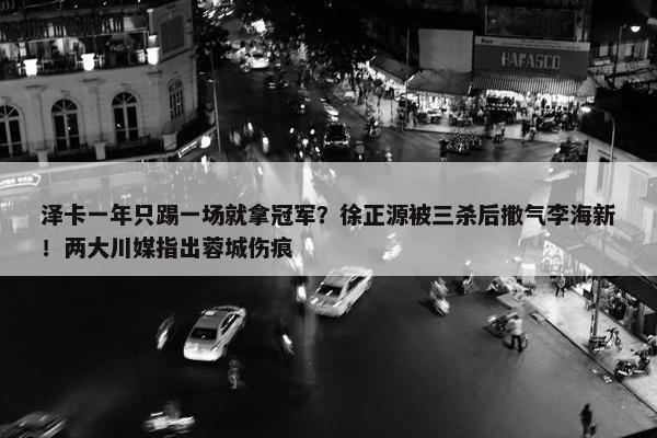 泽卡一年只踢一场就拿冠军？徐正源被三杀后撒气李海新！两大川媒指出蓉城伤痕