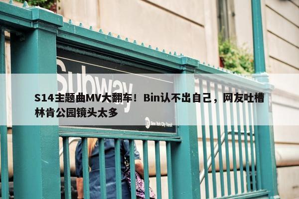 S14主题曲MV大翻车！Bin认不出自己，网友吐槽林肯公园镜头太多