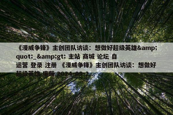 《漫威争锋》主创团队访谈：想做好超级英雄&quot;_&gt; 主站 商城 论坛 自运营 登录 注册 《漫威争锋》主创团队访谈：想做好超级英雄 廉颇 2024-09-2...