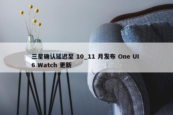 三星确认延迟至 10_11 月发布 One UI 6 Watch 更新