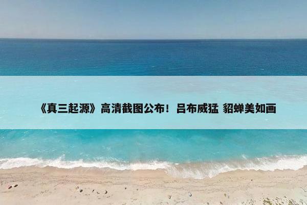 《真三起源》高清截图公布！吕布威猛 貂蝉美如画