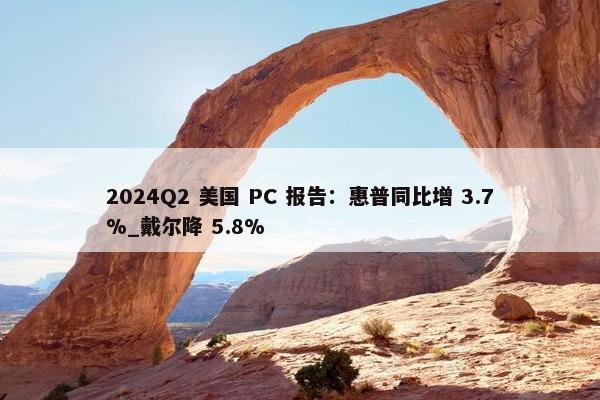 2024Q2 美国 PC 报告：惠普同比增 3.7%_戴尔降 5.8%