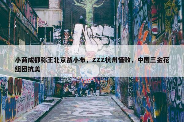 小商成都称王北京战小布，ZZZ杭州惜败，中国三金花组团抗美