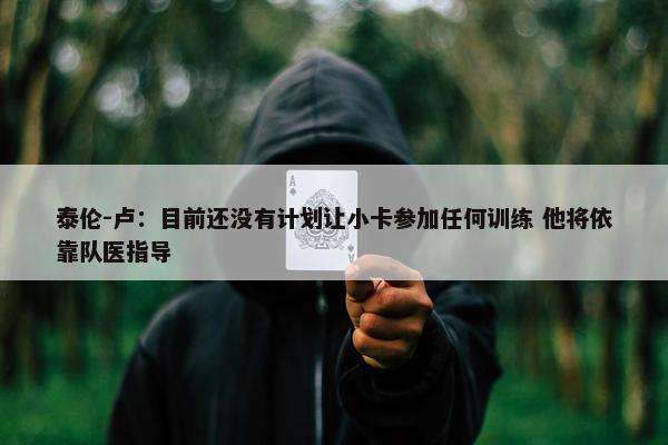 泰伦-卢：目前还没有计划让小卡参加任何训练 他将依靠队医指导